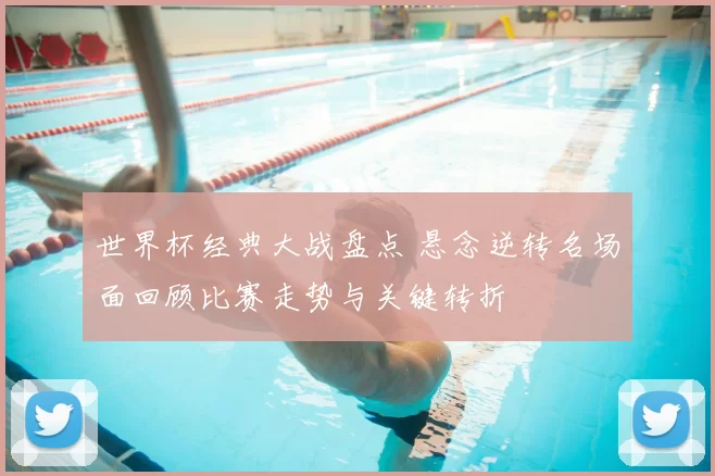 世界杯经典大战盘点 悬念逆转名场面回顾比赛走势与关键转折