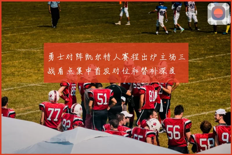 勇士对阵凯尔特人赛程出炉主场三战看点集中首发对位和替补深度