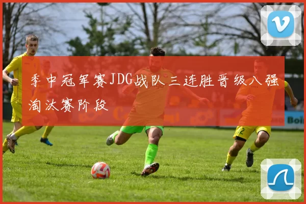 季中冠军赛JDG战队三连胜晋级八强淘汰赛阶段