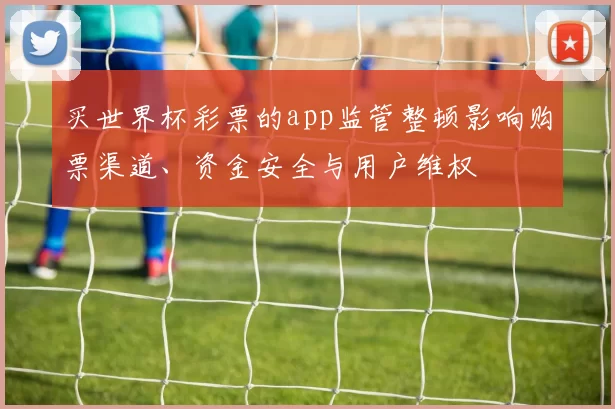 买世界杯彩票的app监管整顿影响购票渠道、资金安全与用户维权