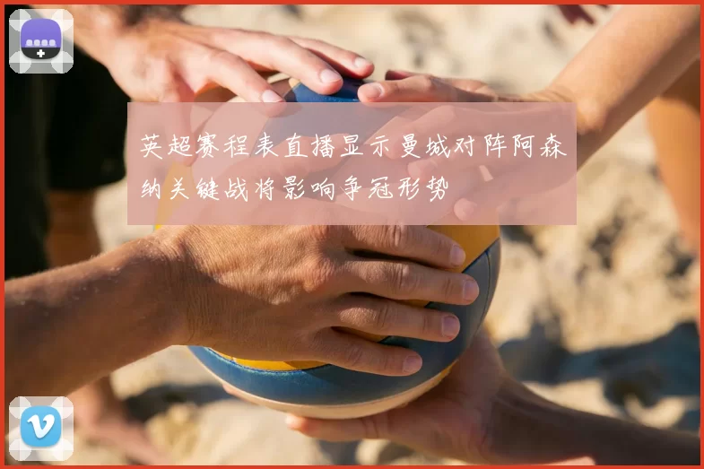 英超赛程表直播显示曼城对阵阿森纳关键战将影响争冠形势