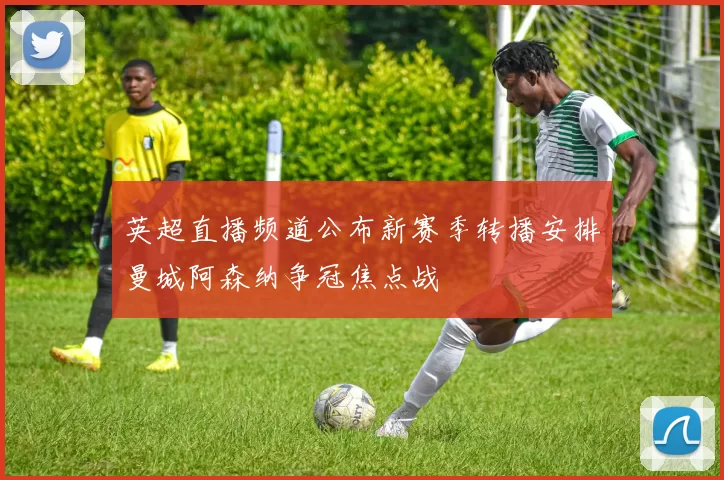 英超直播频道公布新赛季转播安排曼城阿森纳争冠焦点战