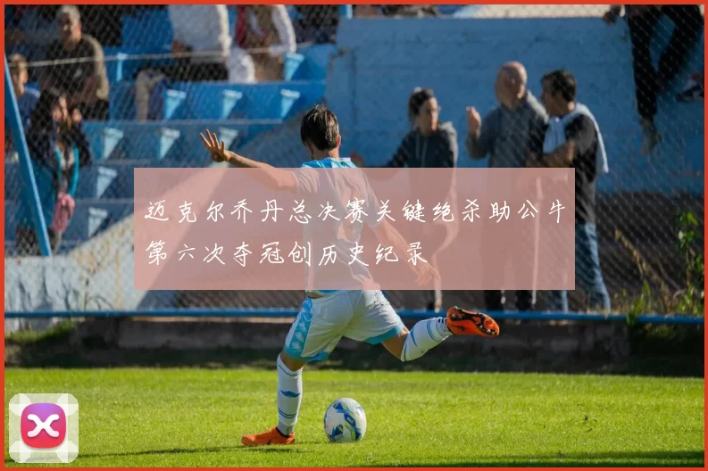 迈克尔乔丹总决赛关键绝杀助公牛第六次夺冠创历史纪录