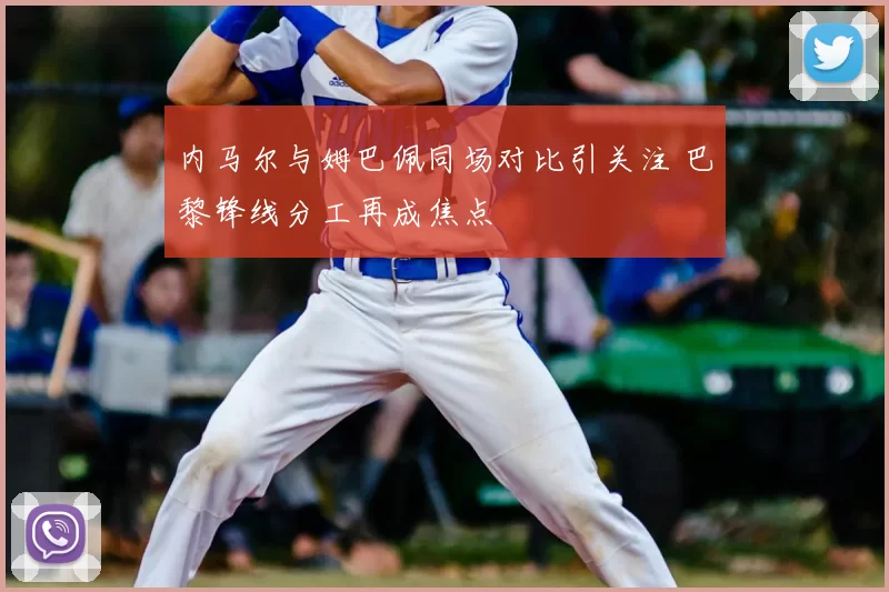 内马尔与姆巴佩同场对比引关注 巴黎锋线分工再成焦点