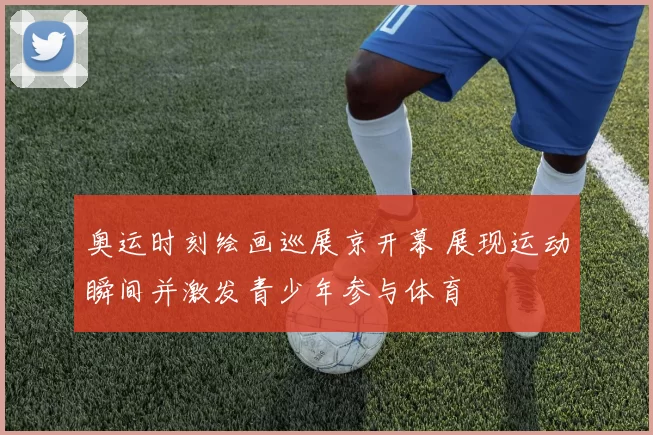 奥运时刻绘画巡展京开幕 展现运动瞬间并激发青少年参与体育