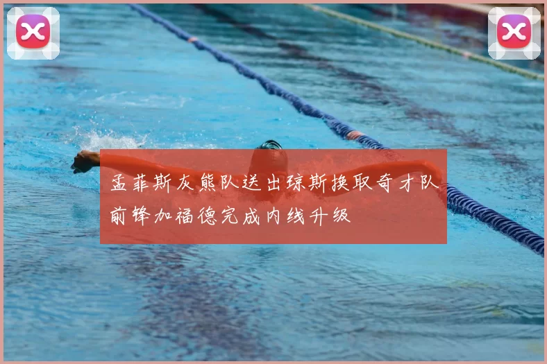 孟菲斯灰熊队送出琼斯换取奇才队前锋加福德完成内线升级