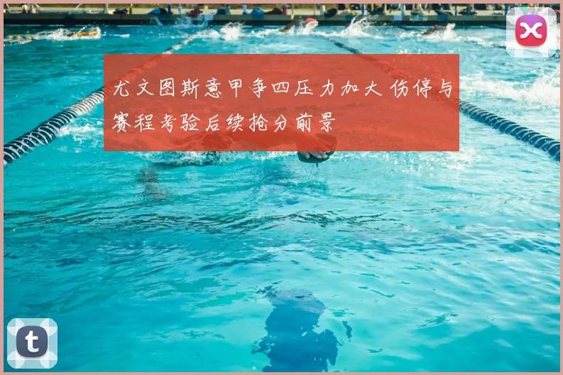 尤文图斯意甲争四压力加大 伤停与赛程考验后续抢分前景