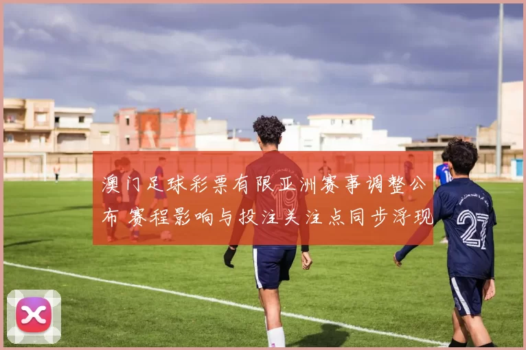 澳门足球彩票有限亚洲赛事调整公布 赛程影响与投注关注点同步浮现