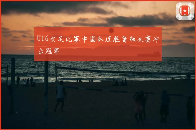 U16女足比赛中国队连胜晋级决赛冲击冠军