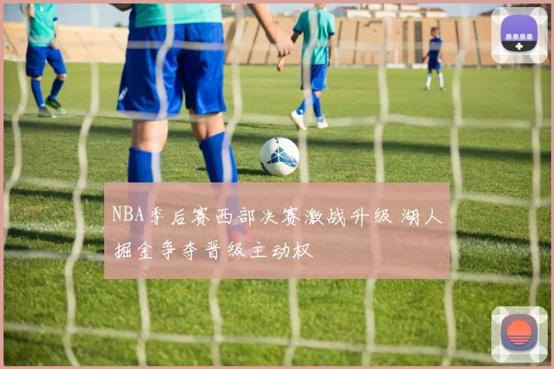 NBA季后赛西部决赛激战升级 湖人掘金争夺晋级主动权