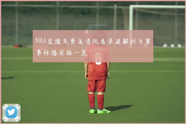 NBA直播免费高清观看渠道解析与赛事转播安排一览