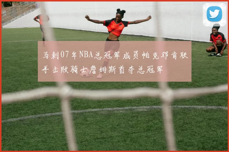 马刺07年NBA总冠军成员帕克邓肯联手击败骑士詹姆斯首夺总冠军