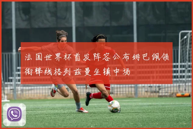 法国世界杯首发阵容公布姆巴佩领衔锋线格列兹曼坐镇中场