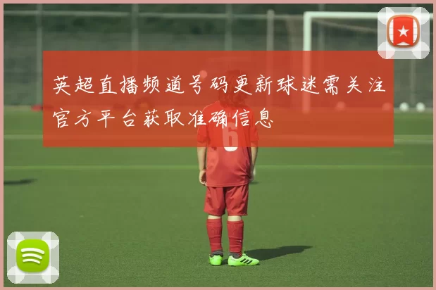 英超直播频道号码更新球迷需关注官方平台获取准确信息