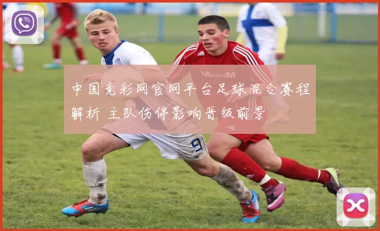 中国竞彩网官网平台足球混合赛程解析 主队伤停影响晋级前景
