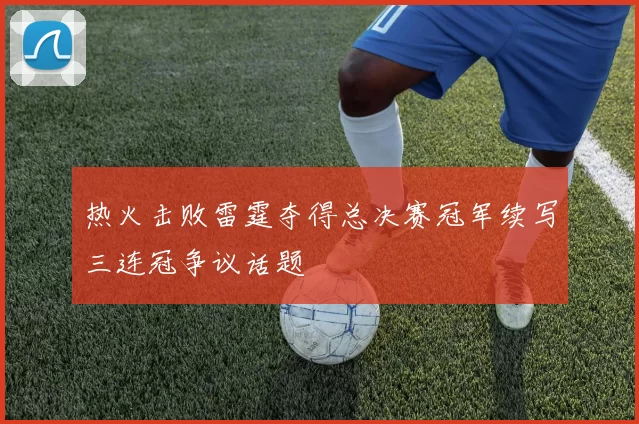 热火击败雷霆夺得总决赛冠军续写三连冠争议话题