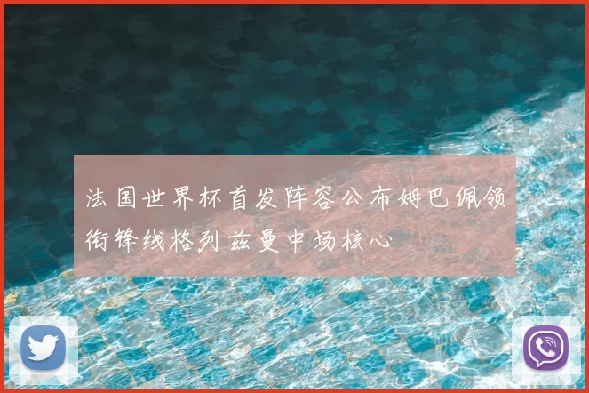 法国世界杯首发阵容公布姆巴佩领衔锋线格列兹曼中场核心