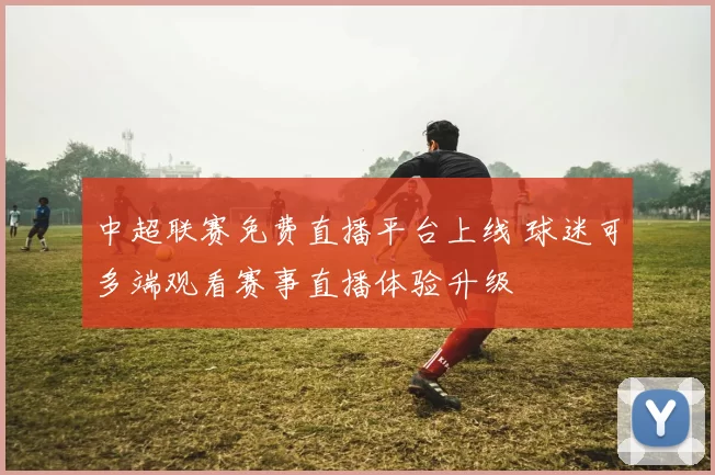中超联赛免费直播平台上线 球迷可多端观看赛事直播体验升级