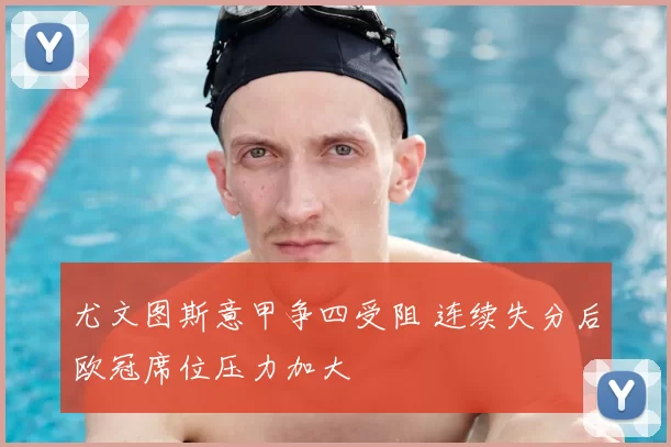 尤文图斯意甲争四受阻 连续失分后欧冠席位压力加大