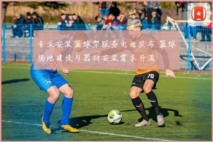 专业安装篮球架服务电话发布 篮球场地建设与器材安装需求升温