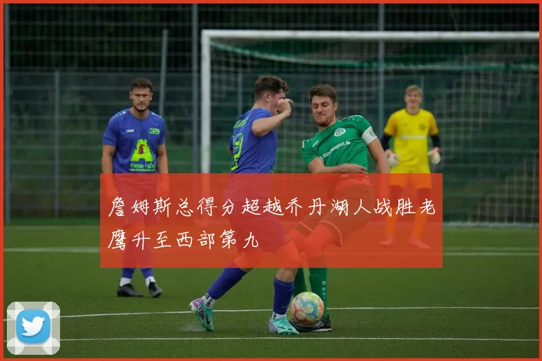 詹姆斯总得分超越乔丹湖人战胜老鹰升至西部第九