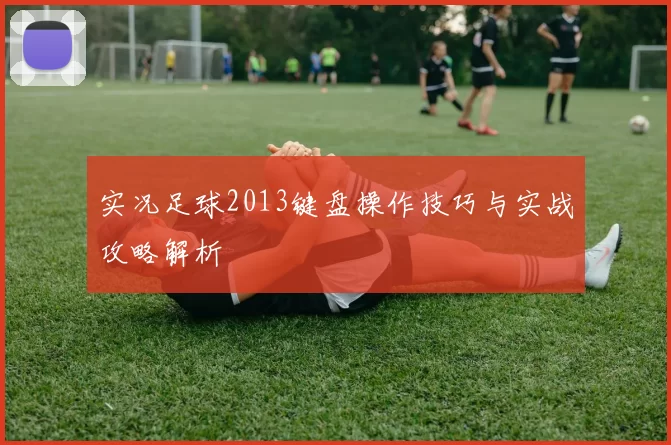 实况足球2013键盘操作技巧与实战攻略解析