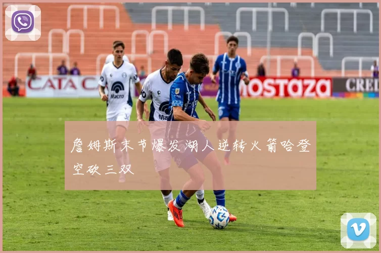 詹姆斯末节爆发湖人逆转火箭哈登空砍三双