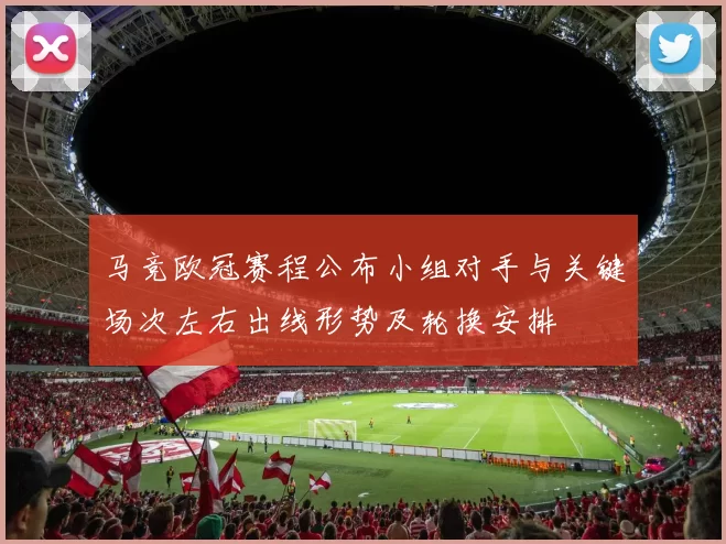 马竞欧冠赛程公布小组对手与关键场次左右出线形势及轮换安排