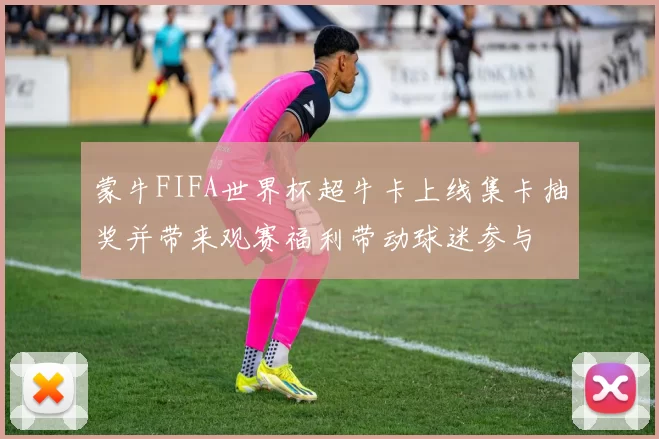 蒙牛FIFA世界杯超牛卡上线集卡抽奖并带来观赛福利带动球迷参与