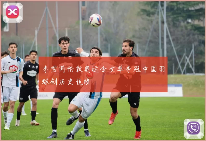 李雪芮伦敦奥运会女单夺冠中国羽球创历史佳绩