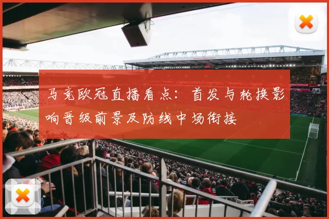 马竞欧冠直播看点：首发与轮换影响晋级前景及防线中场衔接