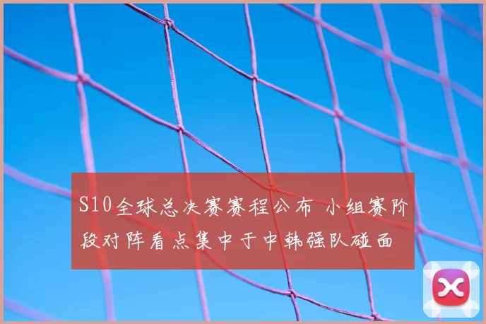 S10全球总决赛赛程公布 小组赛阶段对阵看点集中于中韩强队碰面