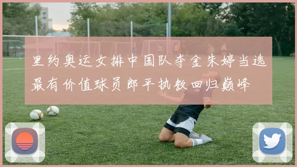 里约奥运女排中国队夺金朱婷当选最有价值球员郎平执教回归巅峰