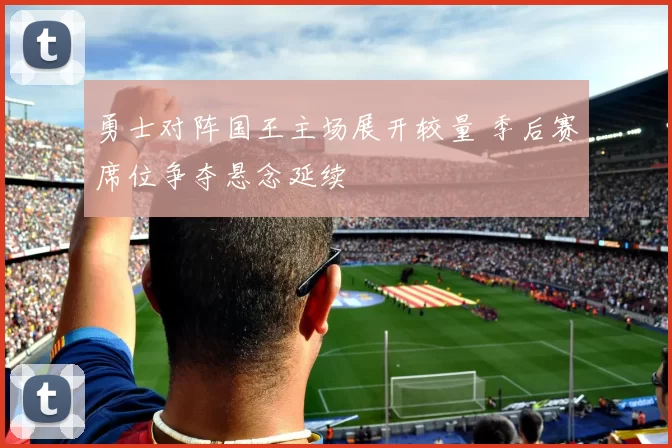 勇士对阵国王主场展开较量 季后赛席位争夺悬念延续