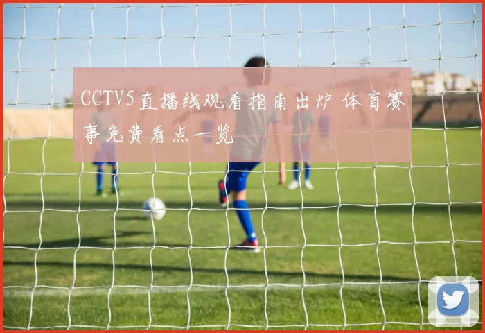CCTV5直播线观看指南出炉 体育赛事免费看点一览
