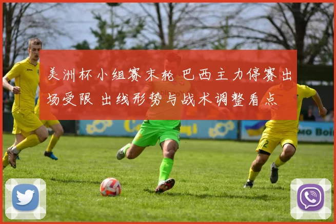 美洲杯小组赛末轮 巴西主力停赛出场受限 出线形势与战术调整看点