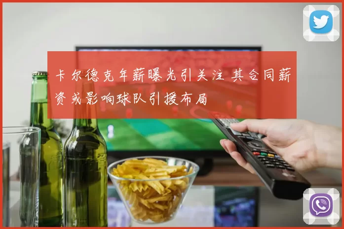 卡尔德克年薪曝光引关注 其合同薪资或影响球队引援布局