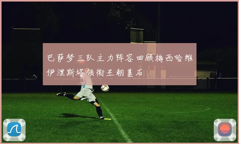 巴萨梦三队主力阵容回顾梅西哈维伊涅斯塔领衔王朝基石