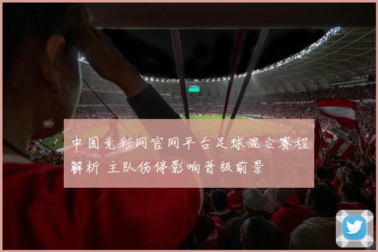 中国竞彩网官网平台足球混合赛程解析 主队伤停影响晋级前景