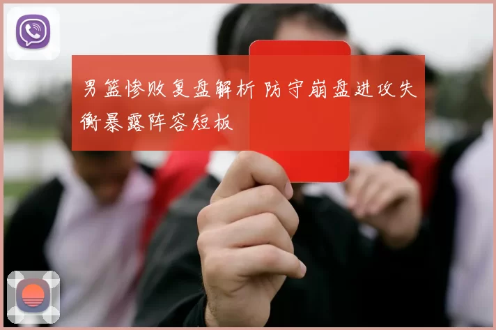 男篮惨败复盘解析 防守崩盘进攻失衡暴露阵容短板