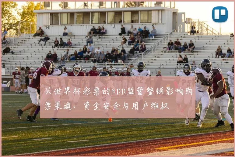 买世界杯彩票的app监管整顿影响购票渠道、资金安全与用户维权