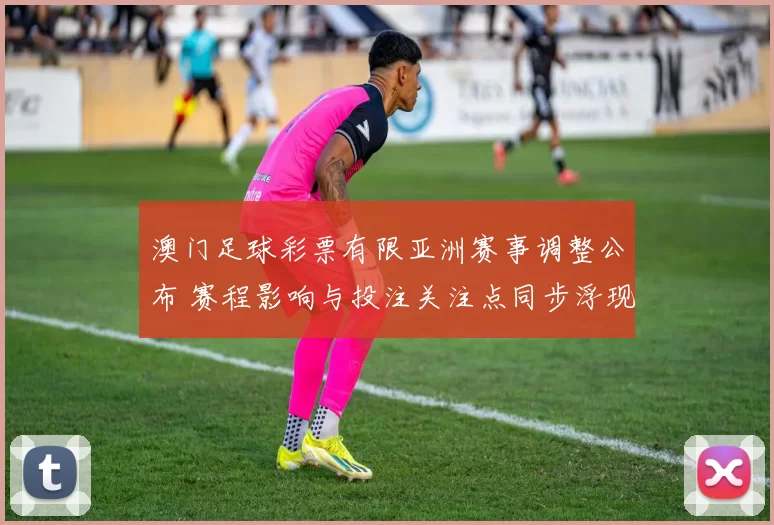 澳门足球彩票有限亚洲赛事调整公布 赛程影响与投注关注点同步浮现