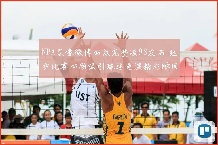 NBA录像微博回放完整版98发布 经典比赛回顾吸引球迷重温精彩瞬间