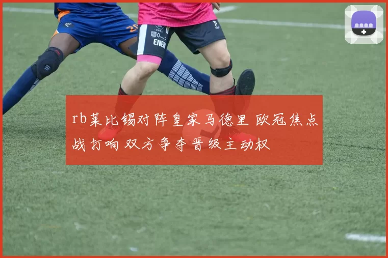 rb莱比锡对阵皇家马德里 欧冠焦点战打响 双方争夺晋级主动权