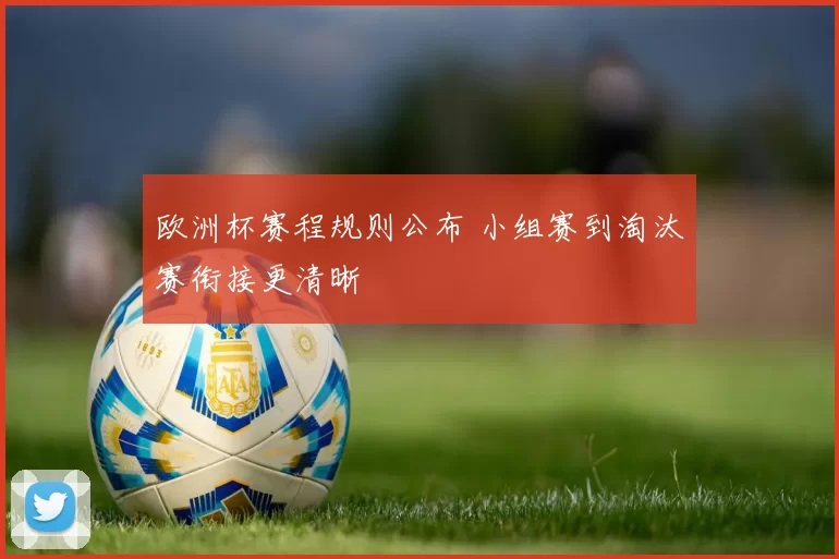 欧洲杯赛程规则公布 小组赛到淘汰赛衔接更清晰