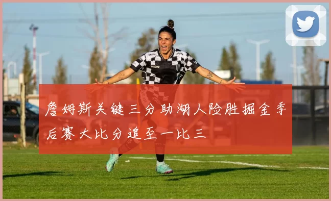 詹姆斯关键三分助湖人险胜掘金季后赛大比分追至一比三