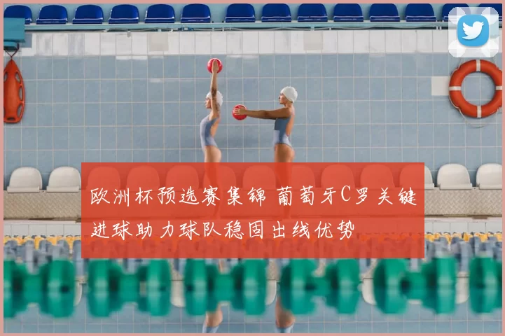 欧洲杯预选赛集锦 葡萄牙C罗关键进球助力球队稳固出线优势