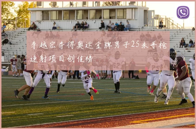 李越宏夺得奥运金牌男子25米手枪速射项目创佳绩