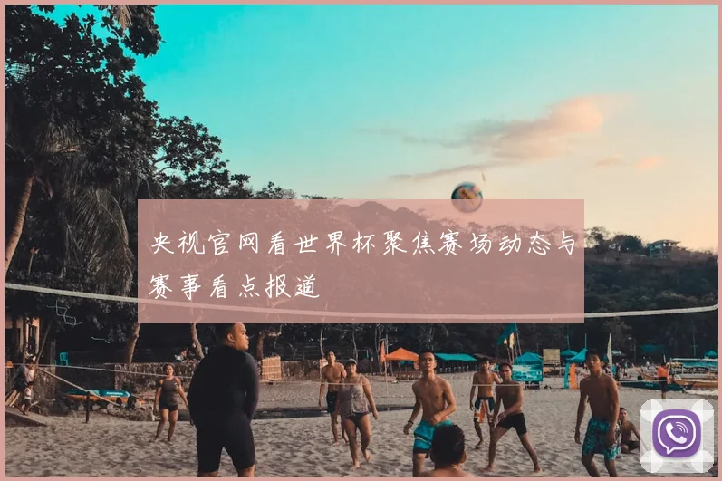 央视官网看世界杯聚焦赛场动态与赛事看点报道