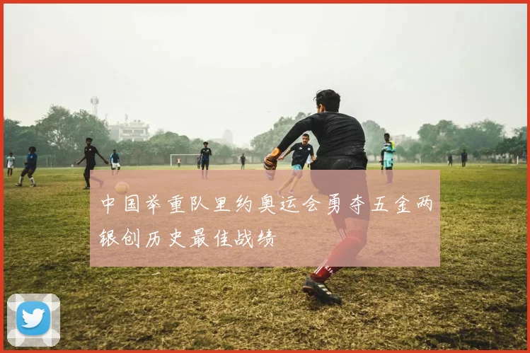 中国举重队里约奥运会勇夺五金两银创历史最佳战绩